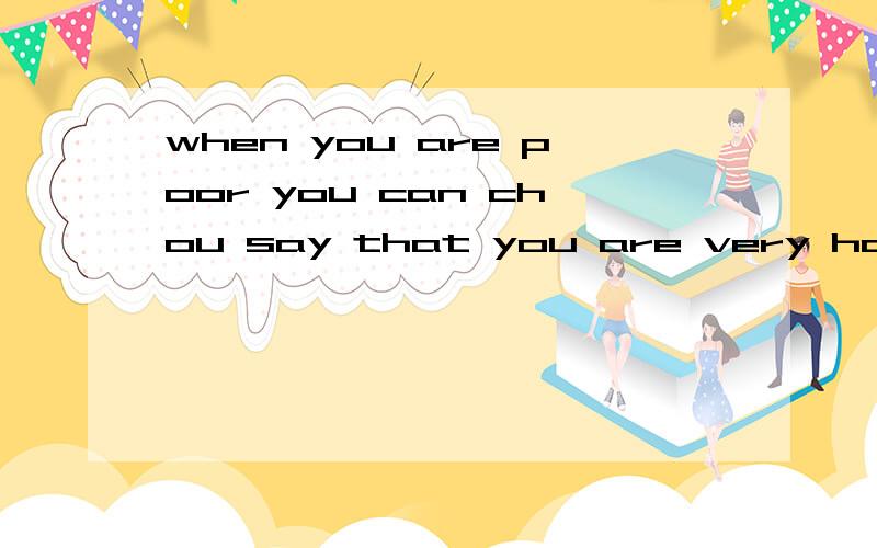 when you are poor you can chou say that you are very happy because you have something else that can在线翻译