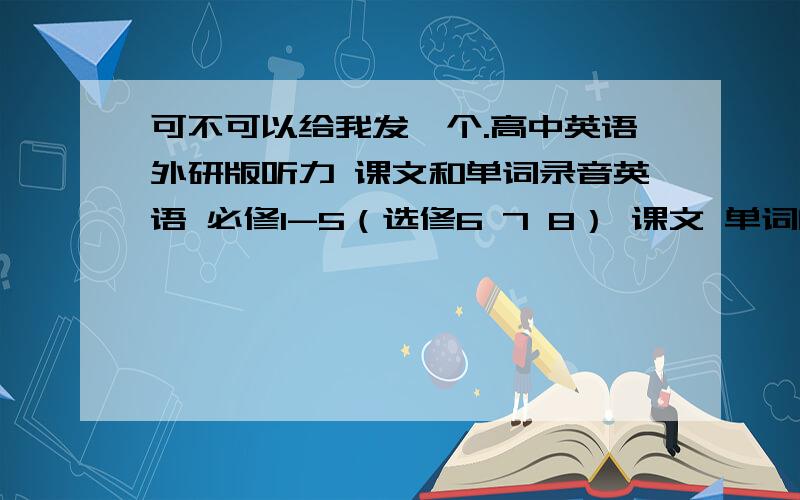 可不可以给我发一个.高中英语外研版听力 课文和单词录音英语 必修1-5（选修6 7 8） 课文 单词的mp3