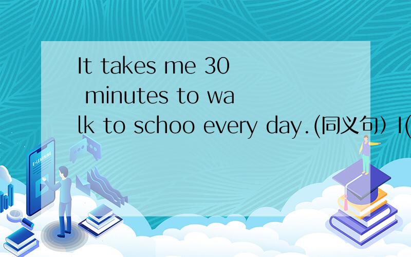 It takes me 30 minutes to walk to schoo every day.(同义句）I()()an()()to school every day .