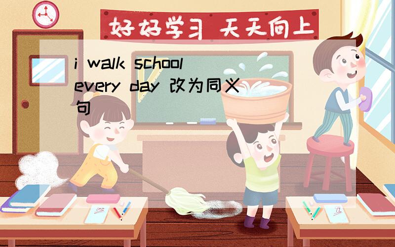 i walk school every day 改为同义句