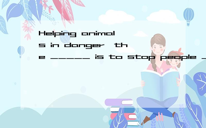 Helping animals in danger,the _____ is to stop people _____ them.A.difference；to kill B.different；killing C.difficult；to kill D.difficulty；killing说明原因喔
