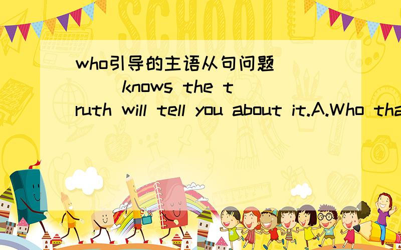 who引导的主语从句问题____ knows the truth will tell you about it.A.Who that B.WhoeverC.Those who D.Whom that参考答案选：B,这个选项无争议.但A为什么不行呢?