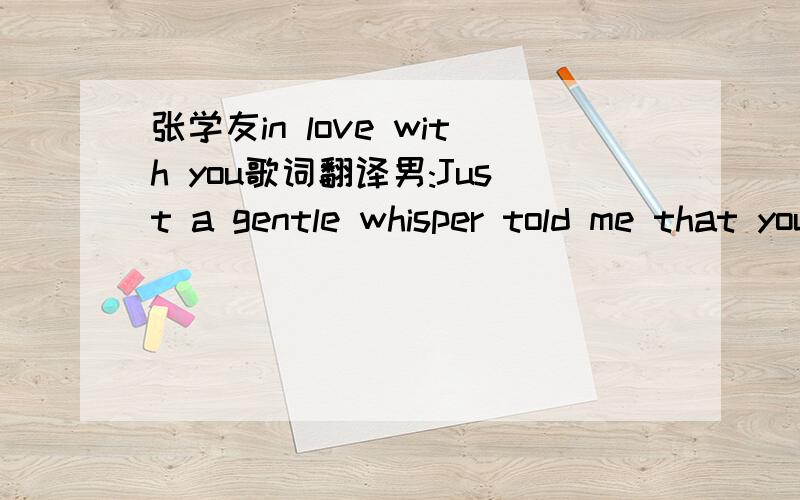 张学友in love with you歌词翻译男:Just a gentle whisper told me that you'd gone Leaving only memories where did we go wrong? I couldn't find the words then so let me say them now I'm still in love with you 女:Tell me that you love me tell me