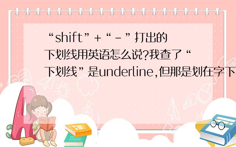 “shift”+“-”打出的下划线用英语怎么说?我查了“下划线”是underline,但那是划在字下面的着重线,不是“shift”+“-”打出的下划线.