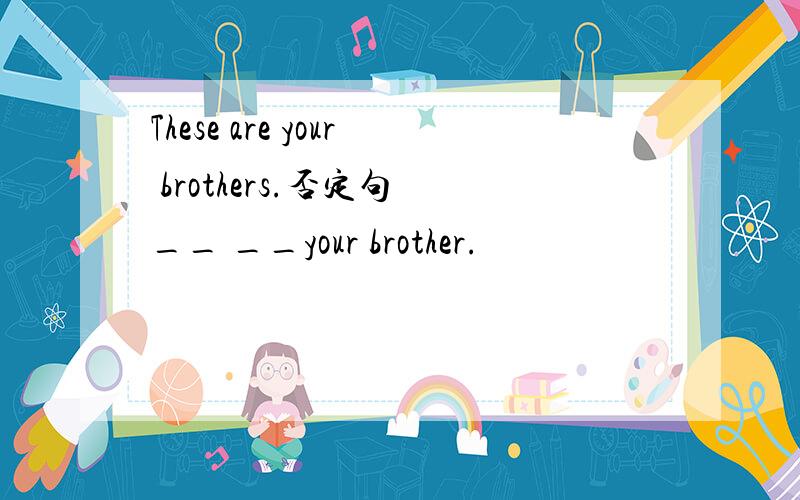 These are your brothers.否定句 __ __your brother.