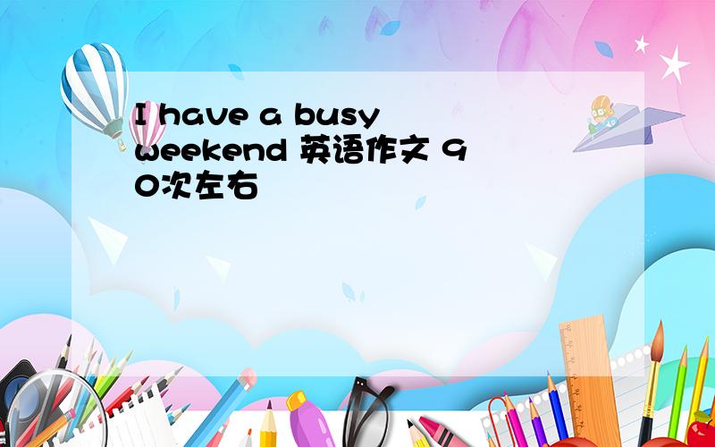 I have a busy weekend 英语作文 90次左右