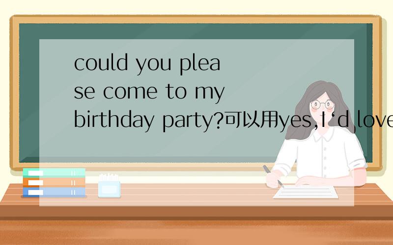 could you please come to my birthday party?可以用yes,I‘d love to回答吗