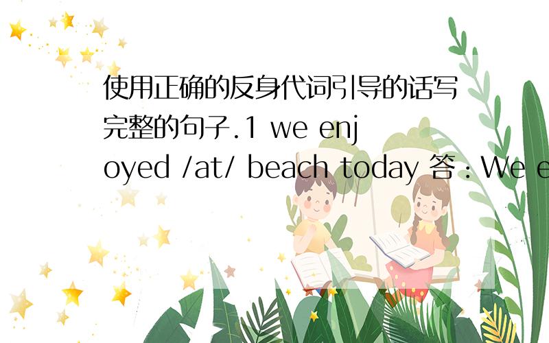 使用正确的反身代词引导的话写完整的句子.1 we enjoyed /at/ beach today 答：We enjoyed ourselves at the beach today.2 all of you,please make / at home 答：____________________.3 some children can look after / 答：_____________.4