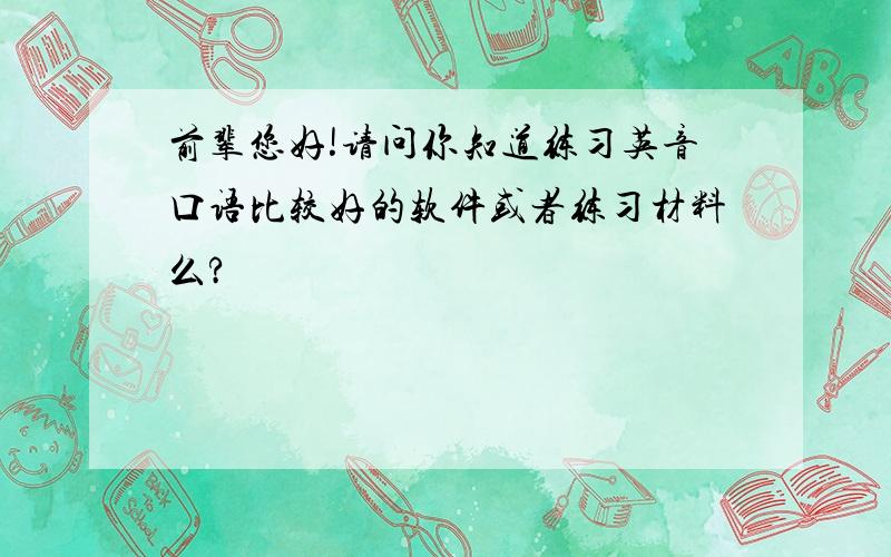 前辈您好!请问你知道练习英音口语比较好的软件或者练习材料么?