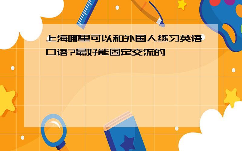 上海哪里可以和外国人练习英语口语?最好能固定交流的