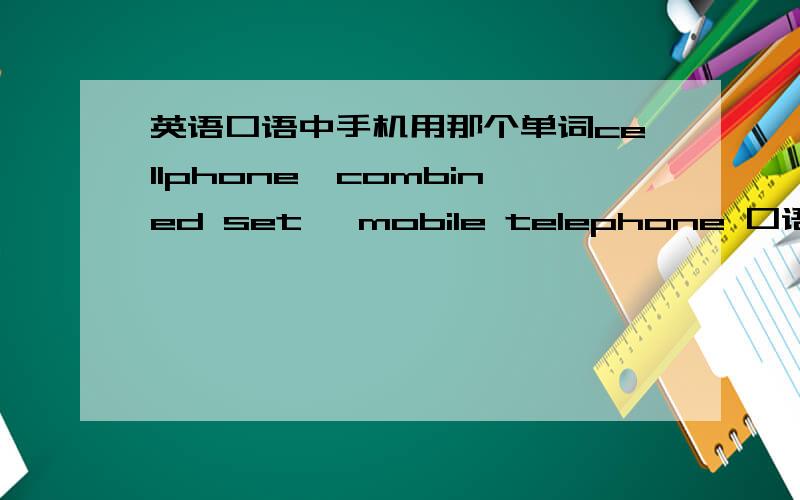 英语口语中手机用那个单词cellphone,combined set ,mobile telephone 口语中使用那个 比如说 你你可以拨打我的手机