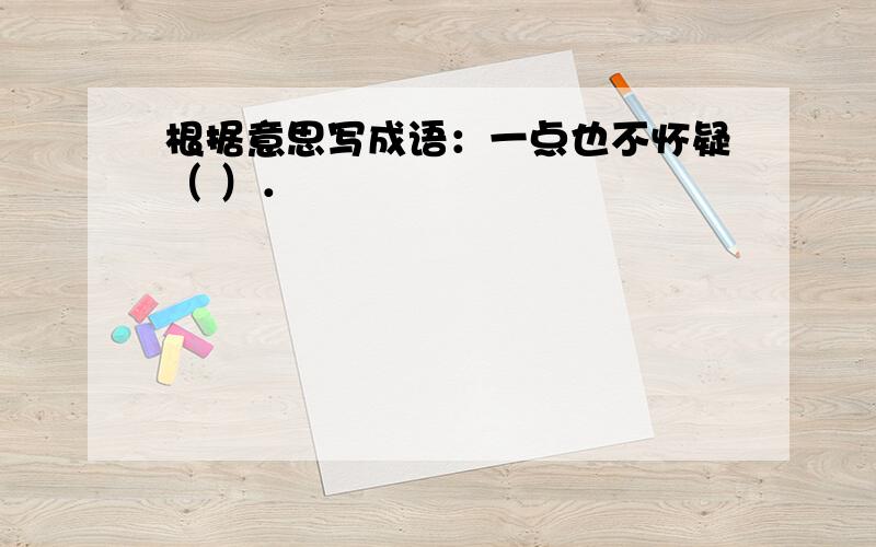 根据意思写成语：一点也不怀疑（ ）．