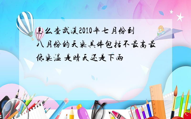 怎么查武汉2010年七月份到八月份的天气具体包括不最高最低气温 是晴天还是下雨