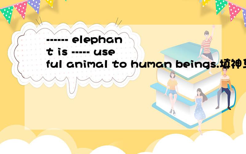 ------ elephant is ----- useful animal to human beings.填神马?