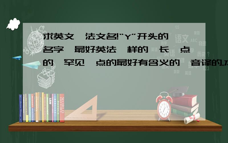 求英文、法文名!“Y”开头的名字,最好英法一样的,长一点的,罕见一点的最好有含义的,音译的.本人女，wangyingqi是我名字的拼音，英文名和法文名是可以连用的吧，我们老师说过；不过我的