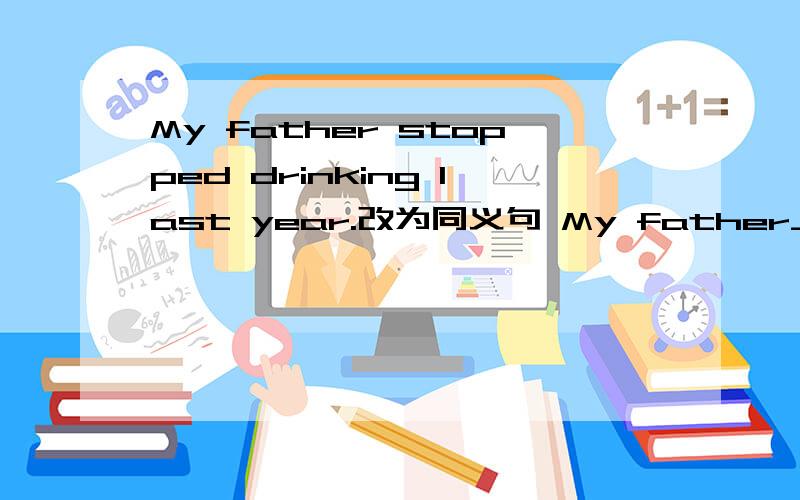 My father stopped drinking last year.改为同义句 My father_________drinking last year.