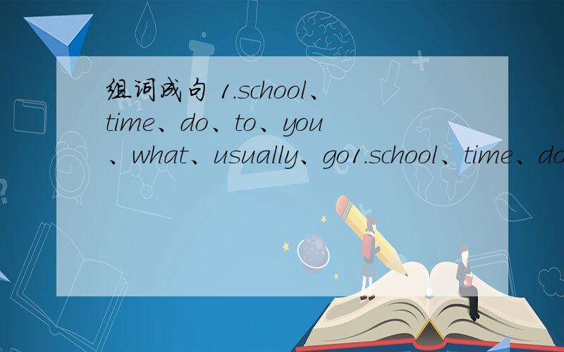 组词成句 1.school、time、do、to、you、what、usually、go1.school、time、do、to、you、what、usually、go 2.six、in、shower、brother、evening、a、at、3.fifteen、your、do、you、around、homework、at、do、seven、4.morning