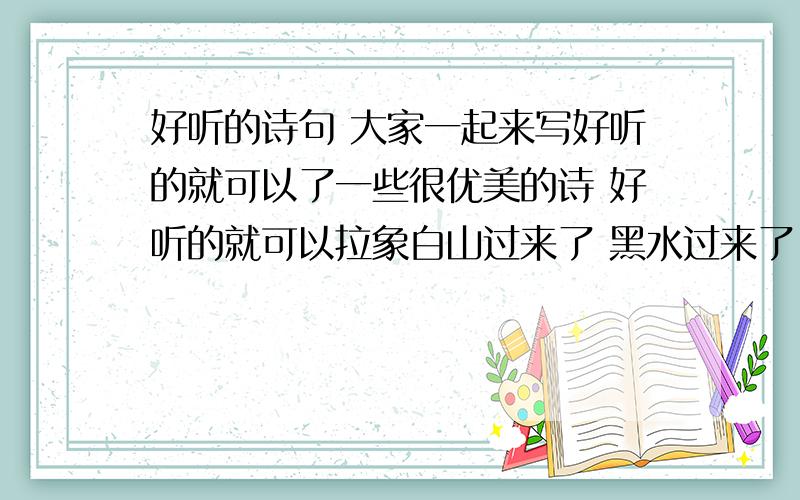 好听的诗句 大家一起来写好听的就可以了一些很优美的诗 好听的就可以拉象白山过来了 黑水过来了 深深的冥想 这修来的缘分