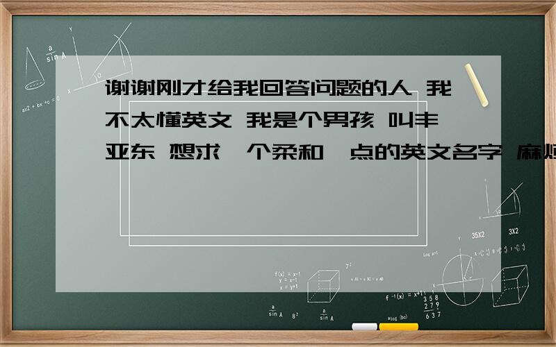 谢谢刚才给我回答问题的人 我不太懂英文 我是个男孩 叫丰亚东 想求一个柔和一点的英文名字 麻烦把含意说说