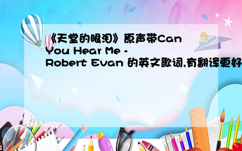 《天堂的眼泪》原声带Can You Hear Me - Robert Evan 的英文歌词,有翻译更好啦! 3Q强烈想知道歌词