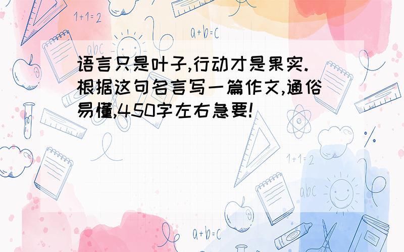 语言只是叶子,行动才是果实.根据这句名言写一篇作文,通俗易懂,450字左右急要!