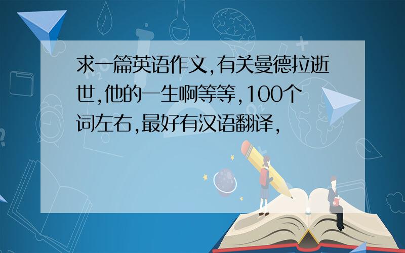 求一篇英语作文,有关曼德拉逝世,他的一生啊等等,100个词左右,最好有汉语翻译,