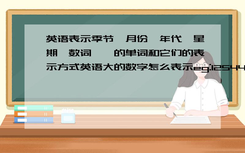 英语表示季节、月份、年代、星期、数词……的单词和它们的表示方式英语大的数字怎么表示eg:1254467898526345865456542654756