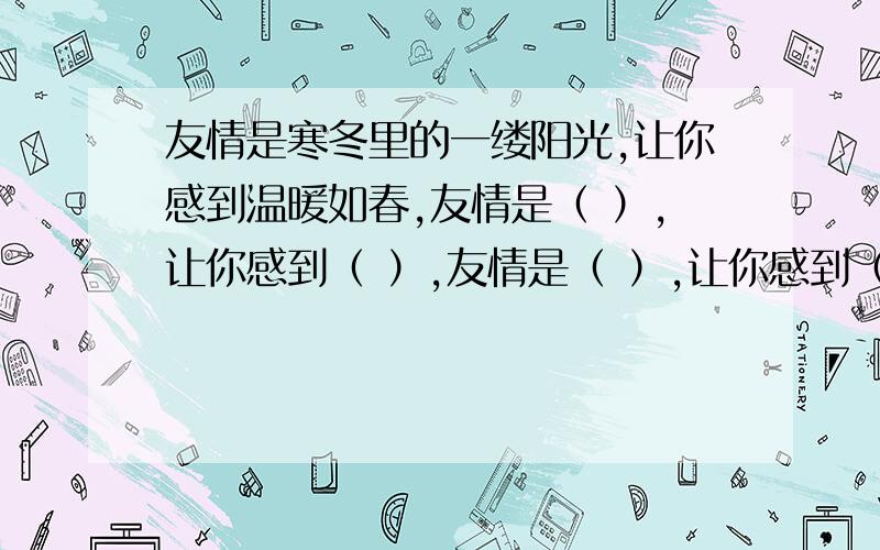 友情是寒冬里的一缕阳光,让你感到温暖如春,友情是（ ）,让你感到（ ）,友情是（ ）,让你感到（ ）