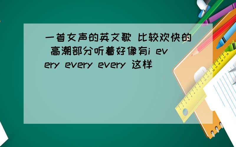 一首女声的英文歌 比较欢快的 高潮部分听着好像有i every every every 这样