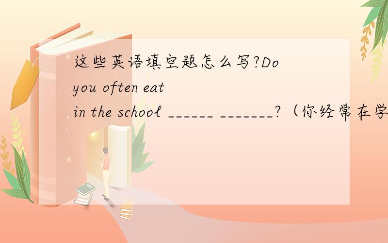 这些英语填空题怎么写?Do you often eat in the school ______ _______?（你经常在学校餐厅吃饭吗）I _____ _____ stay at home to do my homework.(我得呆在家里做作业）Can you _____ _____ on weekdays?(在工作日你可以到