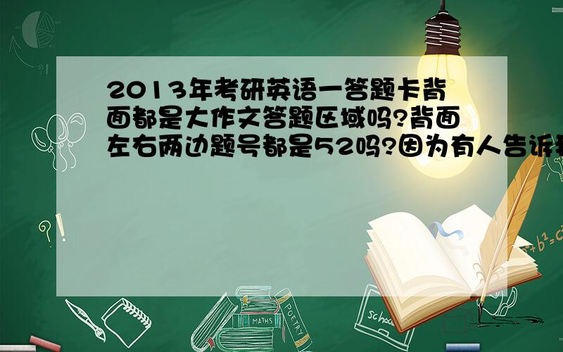 2013年考研英语一答题卡背面都是大作文答题区域吗?背面左右两边题号都是52吗?因为有人告诉我背面的左边还是小作文的区域,大作文应该从右边写起,而我把大作文写左边了.