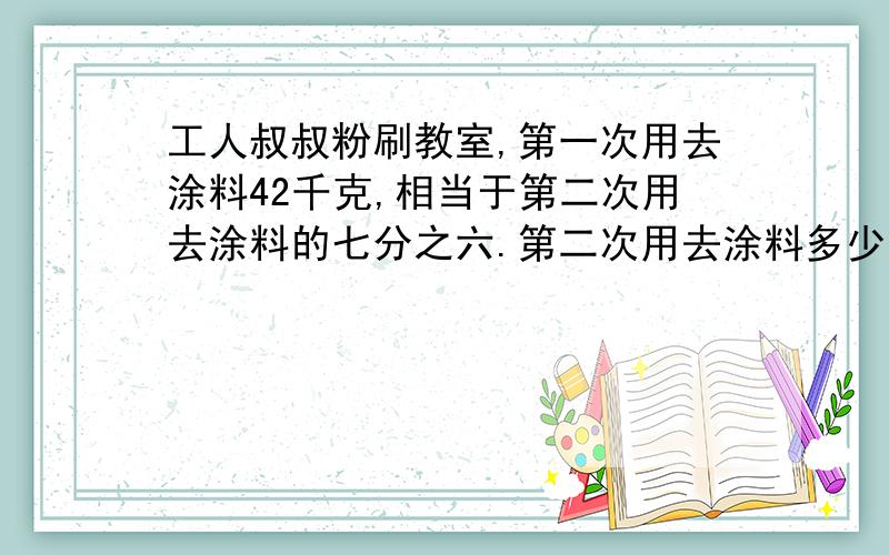 工人叔叔粉刷教室,第一次用去涂料42千克,相当于第二次用去涂料的七分之六.第二次用去涂料多少千克?两次共用去涂料多少千克?求数量关系式