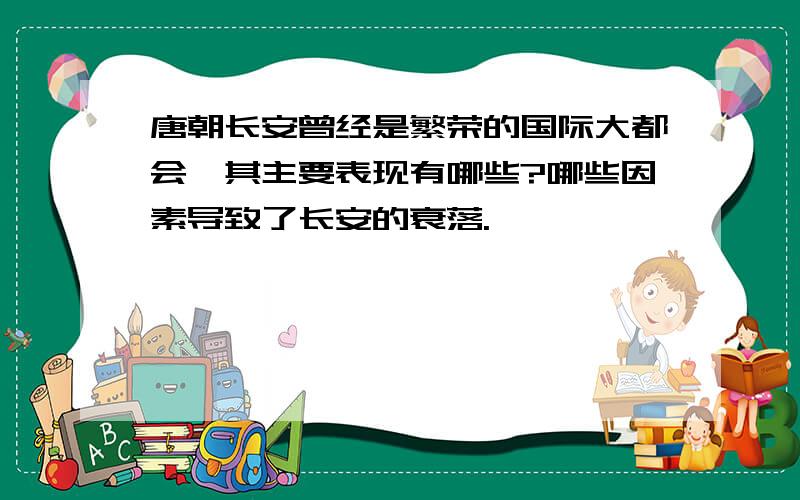 唐朝长安曾经是繁荣的国际大都会,其主要表现有哪些?哪些因素导致了长安的衰落.