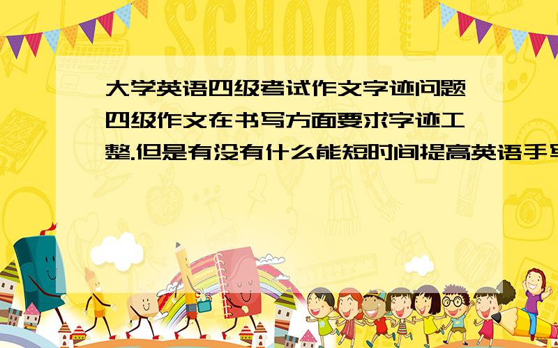 大学英语四级考试作文字迹问题四级作文在书写方面要求字迹工整.但是有没有什么能短时间提高英语手写体的方法?或者至少让卷面整齐?