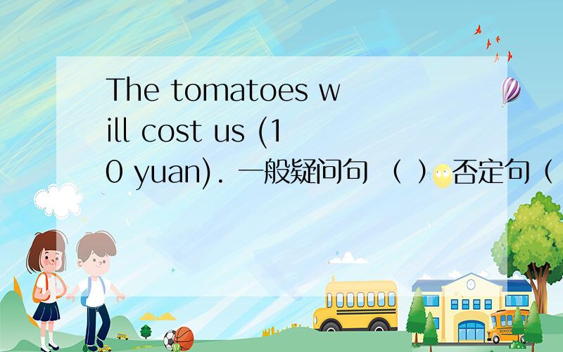 The tomatoes will cost us (10 yuan). 一般疑问句 （ ） 否定句（ ） 就括号部分提问（ ）