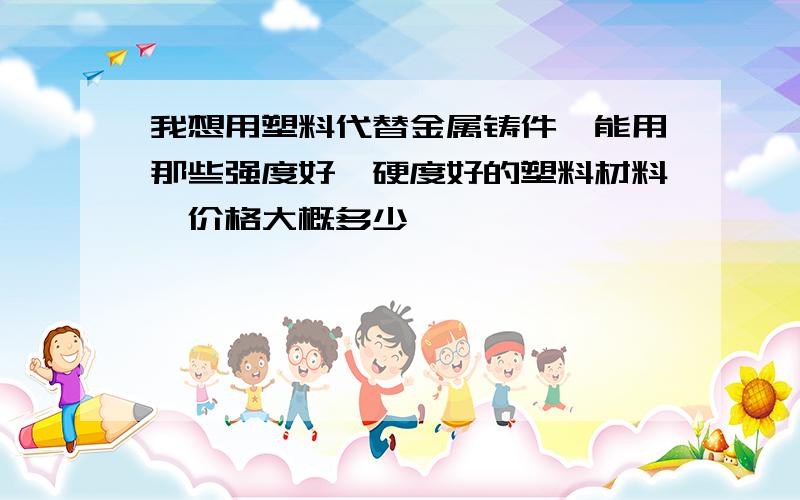 我想用塑料代替金属铸件,能用那些强度好,硬度好的塑料材料,价格大概多少