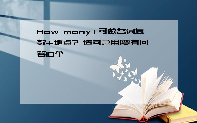 How many+可数名词复数+地点? 造句急用!要有回答10个