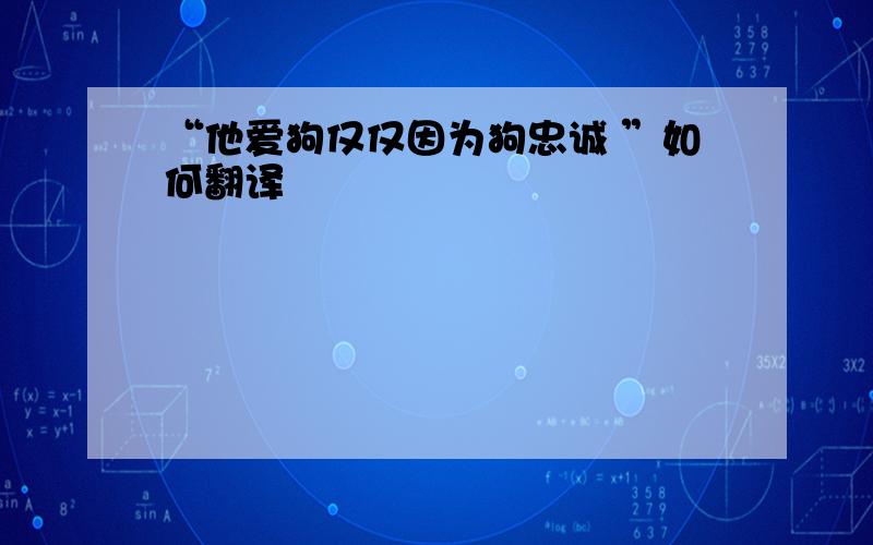 “他爱狗仅仅因为狗忠诚 ”如何翻译