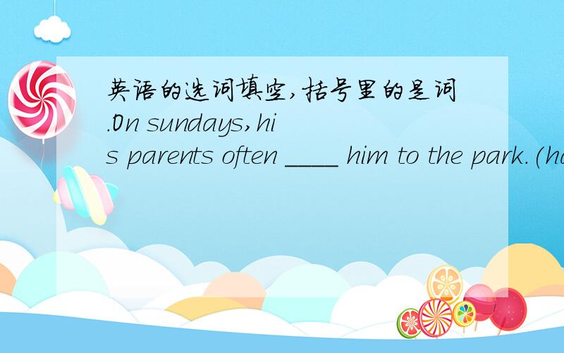 英语的选词填空,括号里的是词.On sundays,his parents often ____ him to the park.(have)(play)(be)(ride)(do)(not watch)(help)(talk)(take)