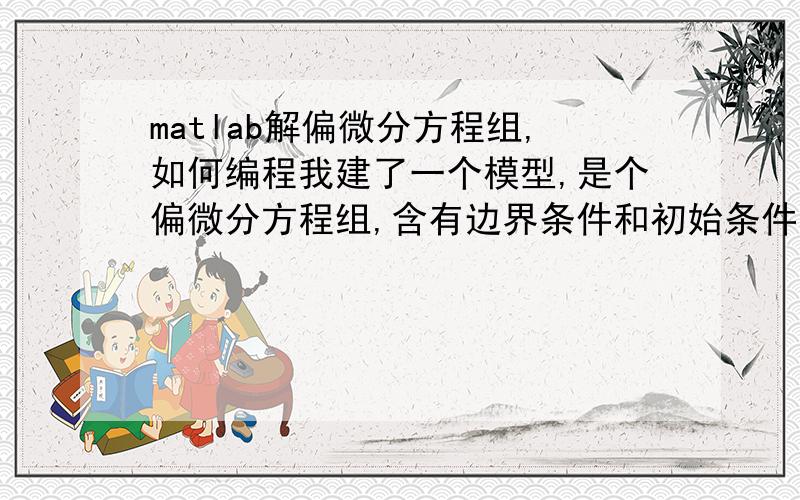 matlab解偏微分方程组,如何编程我建了一个模型,是个偏微分方程组,含有边界条件和初始条件,怎么用matlab解,需要用到哪块的什么函数,想把变量的变化用三维图像展示出来,希望高手给个思路,