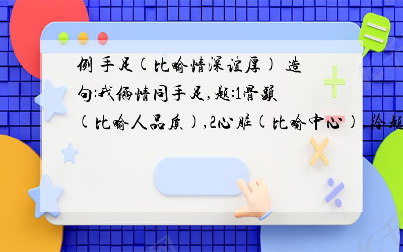 例 手足(比喻情深谊厚) 造句:我俩情同手足,题:1骨头(比喻人品质),2心脏(比喻中心),给题造句根据括号里的提示造句呦!贴近一点!