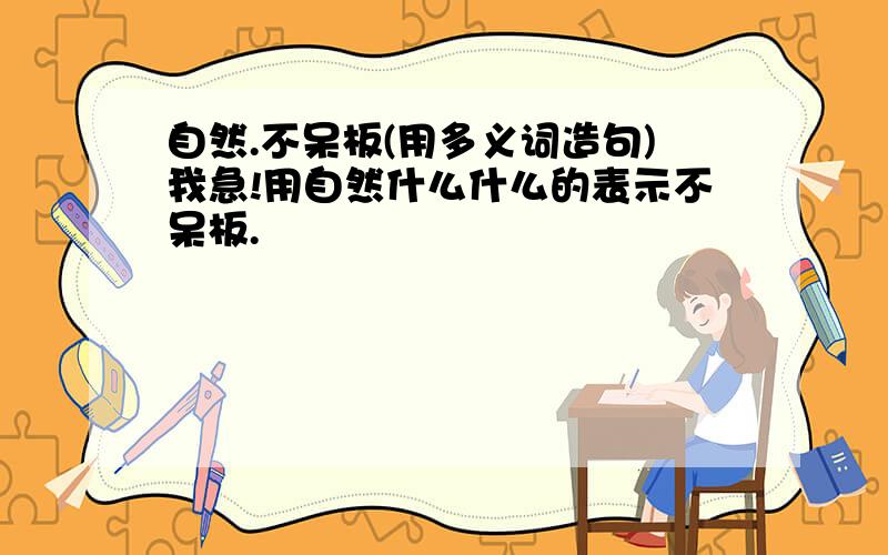 自然.不呆板(用多义词造句)我急!用自然什么什么的表示不呆板.