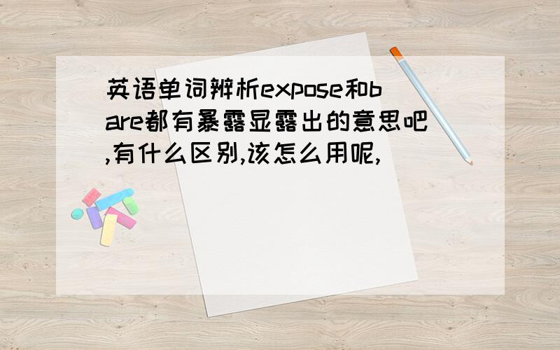 英语单词辨析expose和bare都有暴露显露出的意思吧,有什么区别,该怎么用呢,