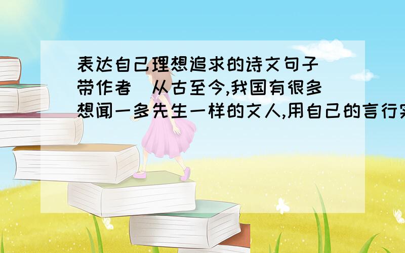 表达自己理想追求的诗文句子（带作者）从古至今,我国有很多想闻一多先生一样的文人,用自己的言行实践着自己的理想.请你举出三位这样的文人,并写出他们表达自己的理想追求的诗文句子