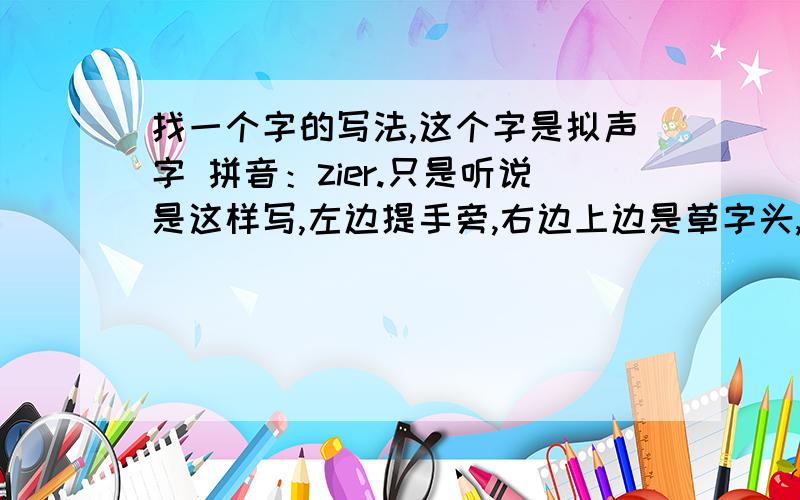 找一个字的写法,这个字是拟声字 拼音：zier.只是听说是这样写,左边提手旁,右边上边是草字头,中间是水,下面是土.只是听过,但是从来没见过,所以想讨个来源.