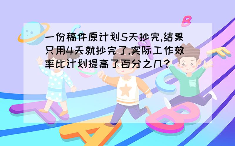 一份稿件原计划5天抄完,结果只用4天就抄完了,实际工作效率比计划提高了百分之几?