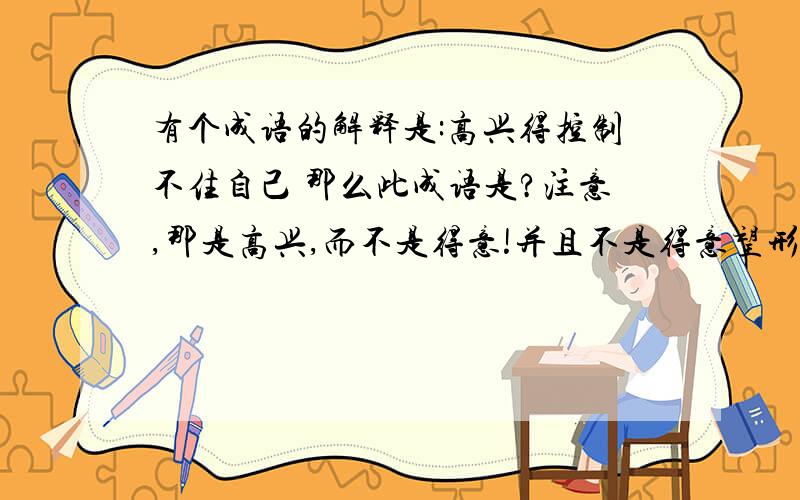 有个成语的解释是:高兴得控制不住自己 那么此成语是?注意,那是高兴,而不是得意!并且不是得意望形