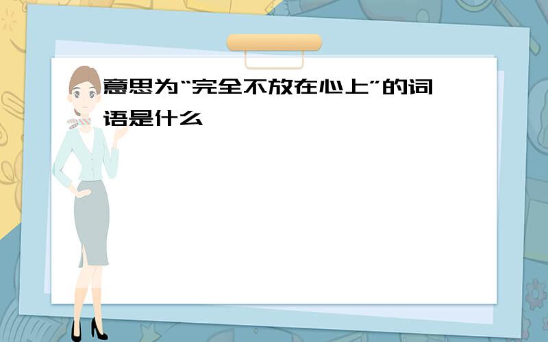 意思为“完全不放在心上”的词语是什么