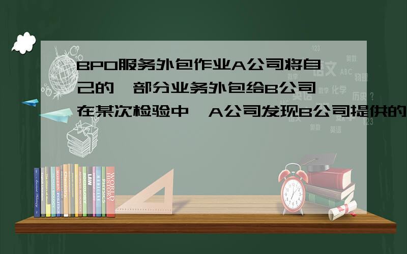 BPO服务外包作业A公司将自己的一部分业务外包给B公司,在某次检验中,A公司发现B公司提供的产品中存在严重的质量问题,A公司的领导提出了两种方案：1.将外包给B公司的业务收回本公司,由自