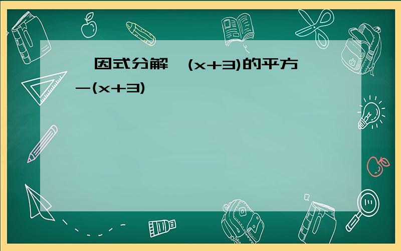 【因式分解】(x+3)的平方-(x+3)